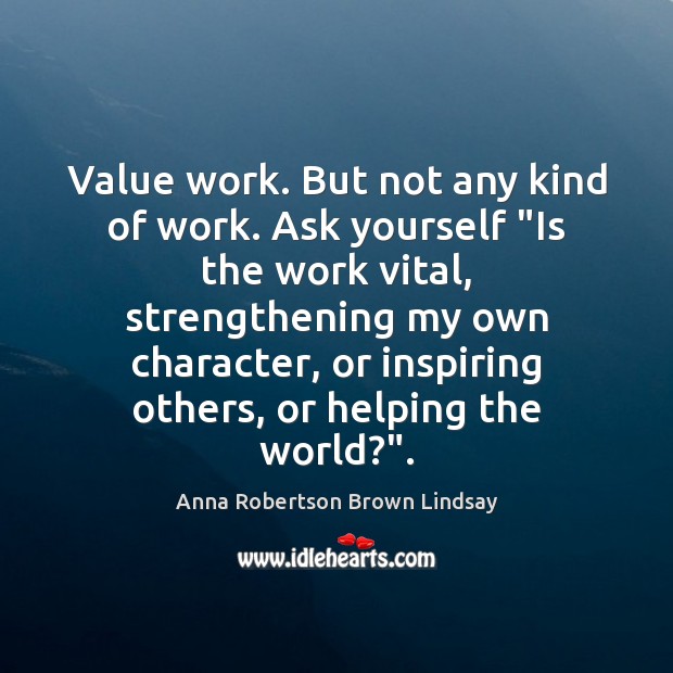 Value work. But not any kind of work. Ask yourself “Is the Anna Robertson Brown Lindsay Picture Quote