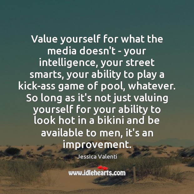 Value yourself for what the media doesn’t – your intelligence, your street Jessica Valenti Picture Quote