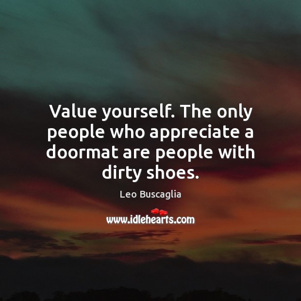 Value yourself. The only people who appreciate a doormat are people with dirty shoes. Leo Buscaglia Picture Quote