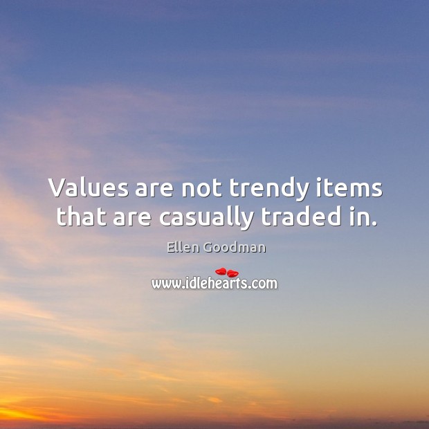Values are not trendy items that are casually traded in. Ellen Goodman Picture Quote