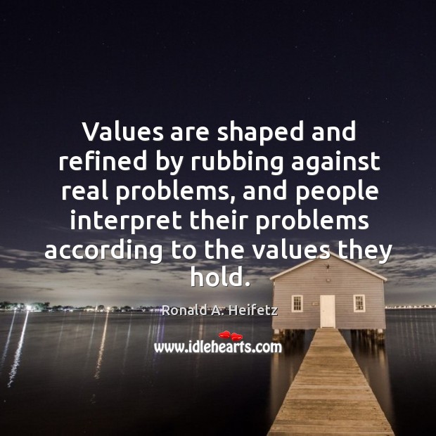 Values are shaped and refined by rubbing against real problems, and people 