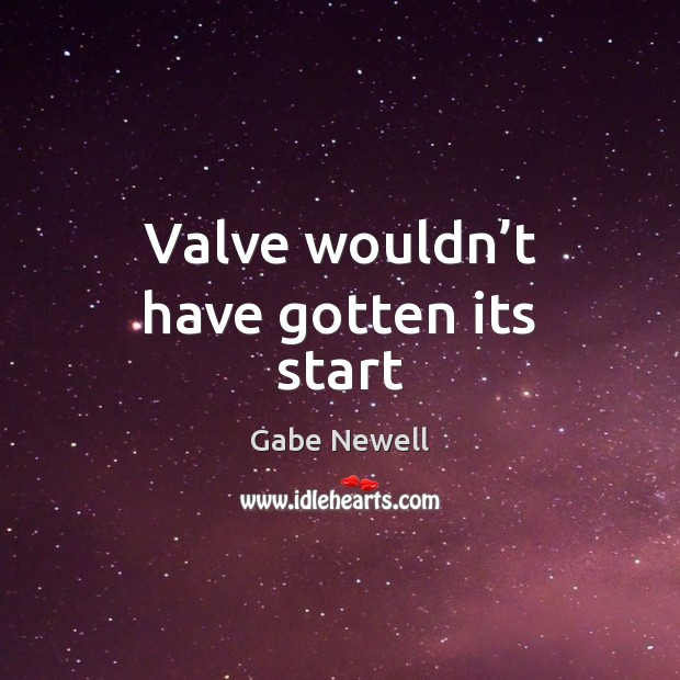 Valve wouldn’t have gotten its start Gabe Newell Picture Quote