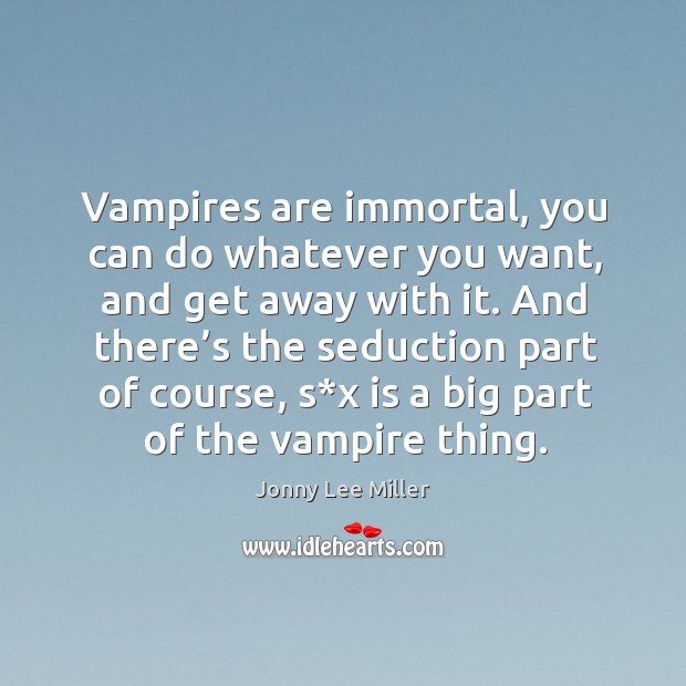 Vampires are immortal, you can do whatever you want, and get away with it. Image