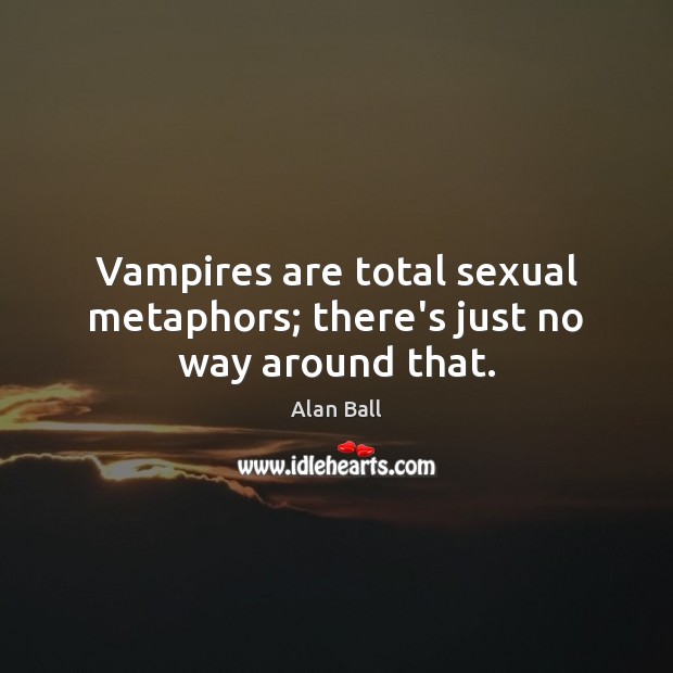 Vampires are total sexual metaphors; there’s just no way around that. Alan Ball Picture Quote