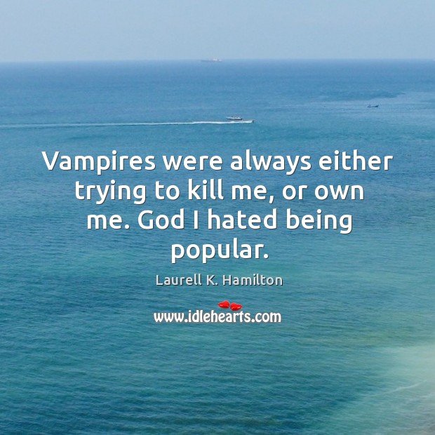 Vampires were always either trying to kill me, or own me. God I hated being popular. Laurell K. Hamilton Picture Quote