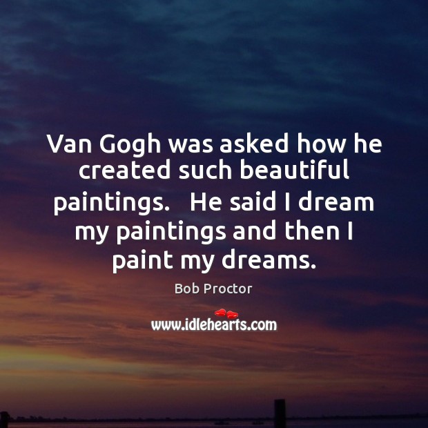 Van Gogh was asked how he created such beautiful paintings.   He said Bob Proctor Picture Quote