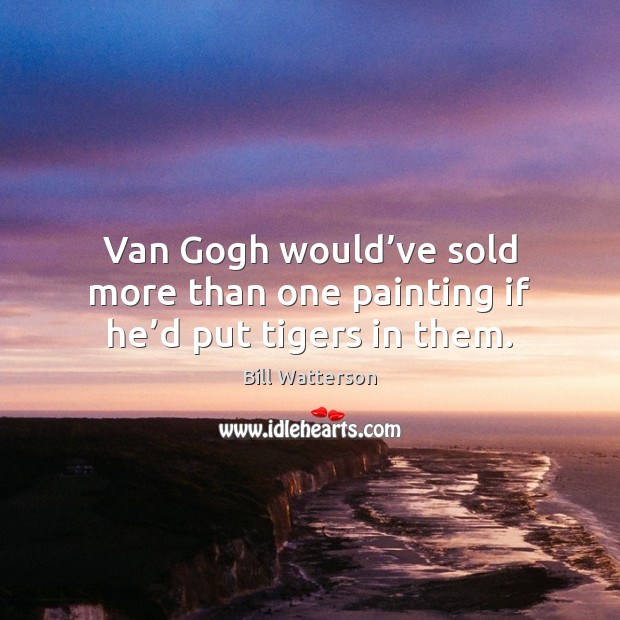 Van Gogh would’ve sold more than one painting if he’d put tigers in them. Bill Watterson Picture Quote