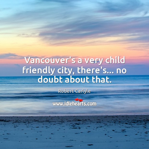 Vancouver’s a very child friendly city, there’s… no doubt about that. Robert Carlyle Picture Quote