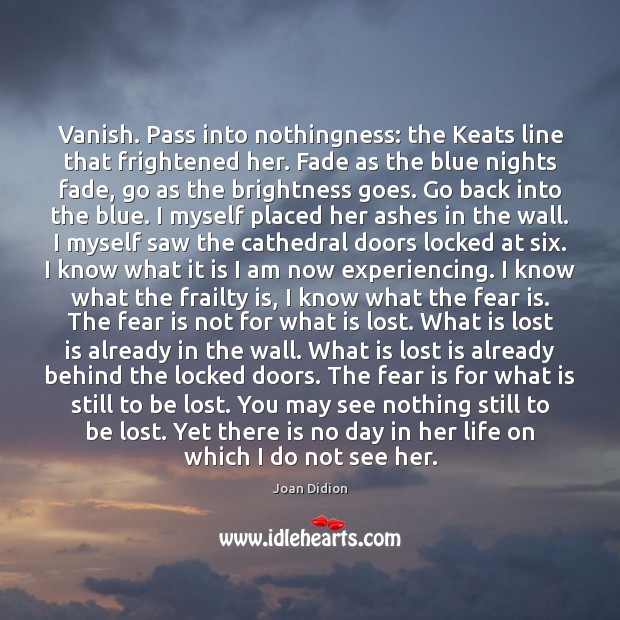 Vanish. Pass into nothingness: the Keats line that frightened her. Fade as Image