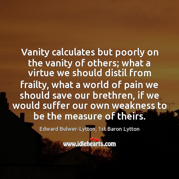 Vanity calculates but poorly on the vanity of others; what a virtue Edward Bulwer-Lytton, 1st Baron Lytton Picture Quote