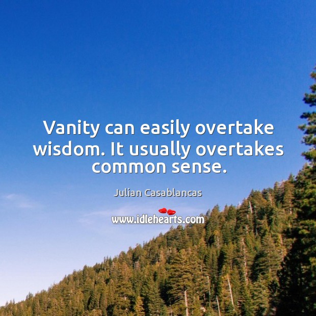 Vanity can easily overtake wisdom. It usually overtakes common sense. Image