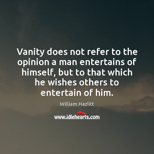 Vanity does not refer to the opinion a man entertains of himself, William Hazlitt Picture Quote