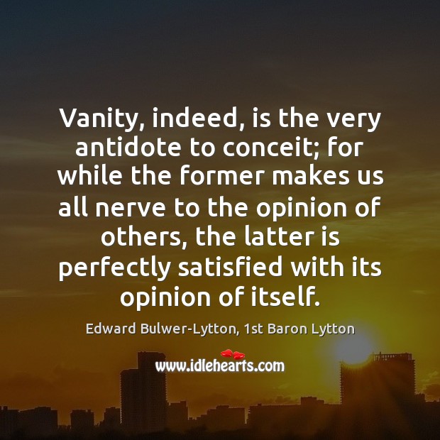Vanity, indeed, is the very antidote to conceit; for while the former Edward Bulwer-Lytton, 1st Baron Lytton Picture Quote