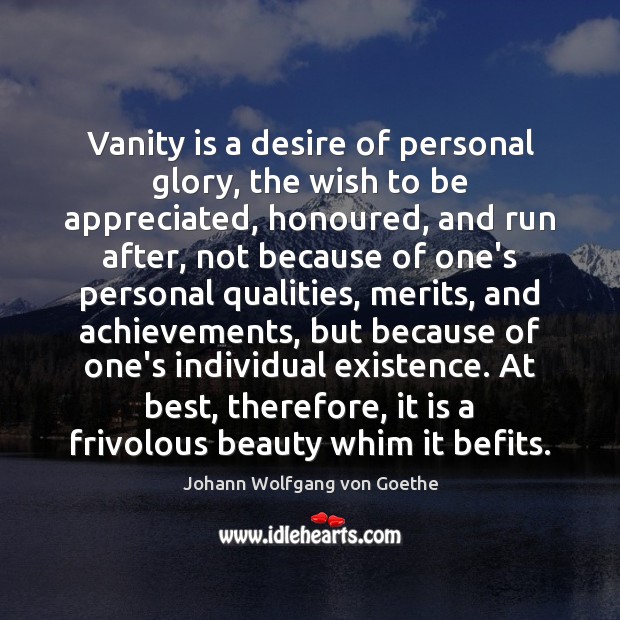 Vanity is a desire of personal glory, the wish to be appreciated, Johann Wolfgang von Goethe Picture Quote