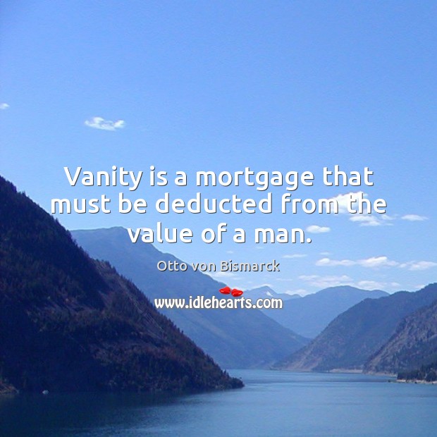 Vanity is a mortgage that must be deducted from the value of a man. Otto von Bismarck Picture Quote