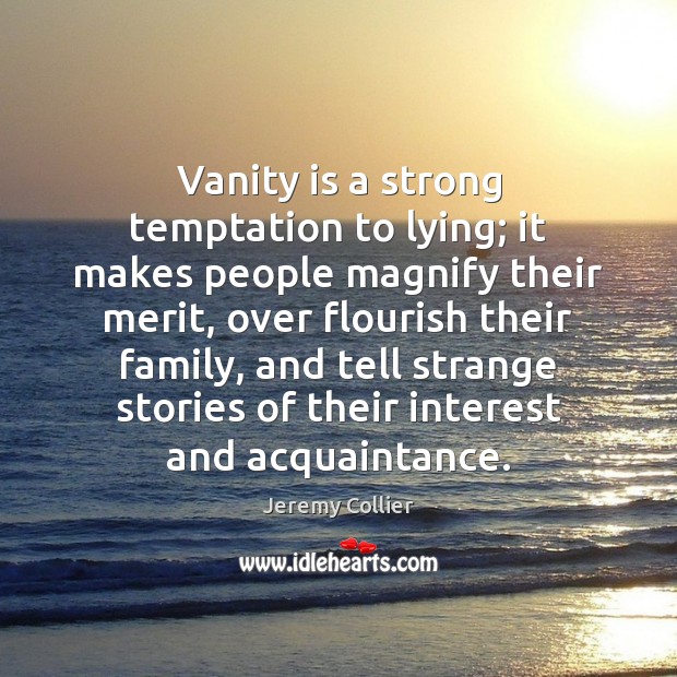 Vanity is a strong temptation to lying; it makes people magnify their Image