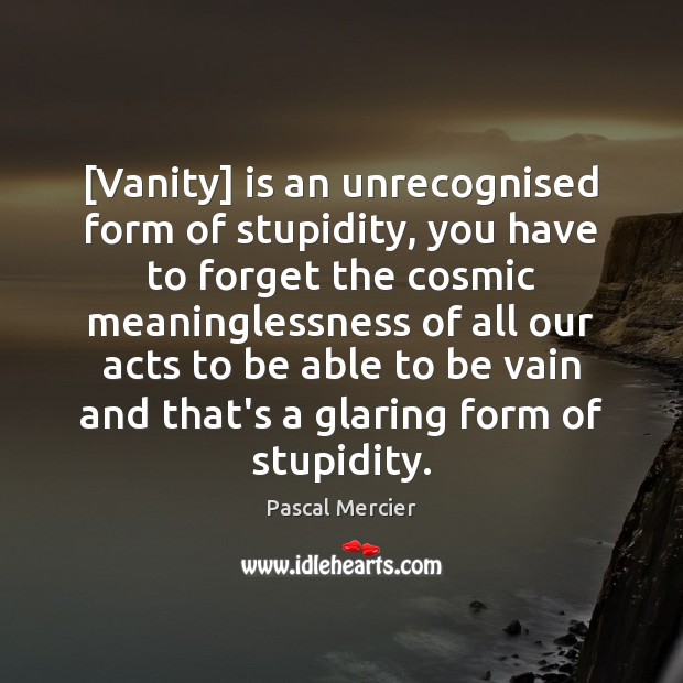 [Vanity] is an unrecognised form of stupidity, you have to forget the Pascal Mercier Picture Quote