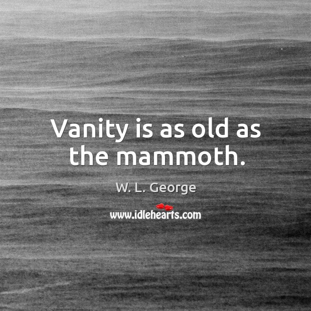 Vanity is as old as the mammoth. W. L. George Picture Quote