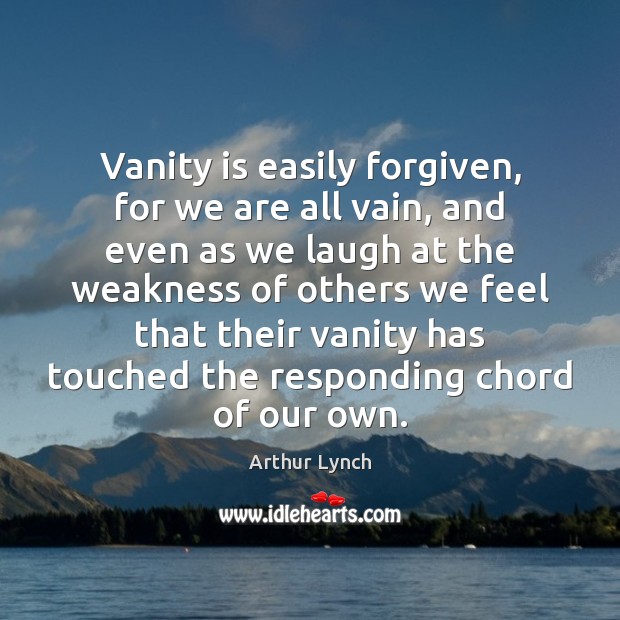 Vanity is easily forgiven, for we are all vain, and even as Arthur Lynch Picture Quote