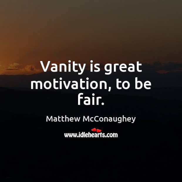 Vanity is great motivation, to be fair. Matthew McConaughey Picture Quote