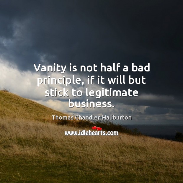 Vanity is not half a bad principle, if it will but stick to legitimate business. Thomas Chandler Haliburton Picture Quote