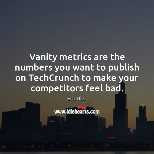 Vanity metrics are the numbers you want to publish on TechCrunch to Eric Ries Picture Quote