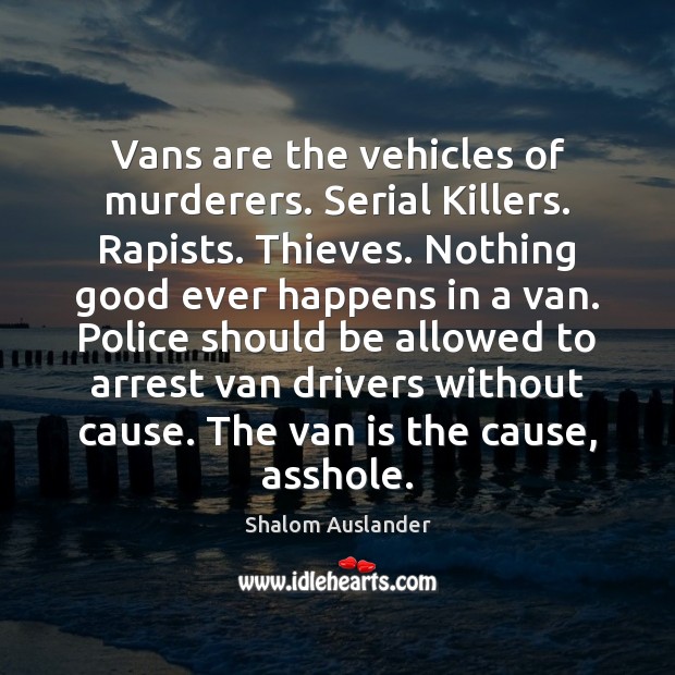 Vans are the vehicles of murderers. Serial Killers. Rapists. Thieves. Nothing good 