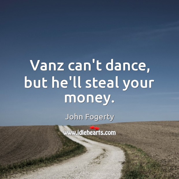 Vanz can’t dance, but he’ll steal your money. John Fogerty Picture Quote
