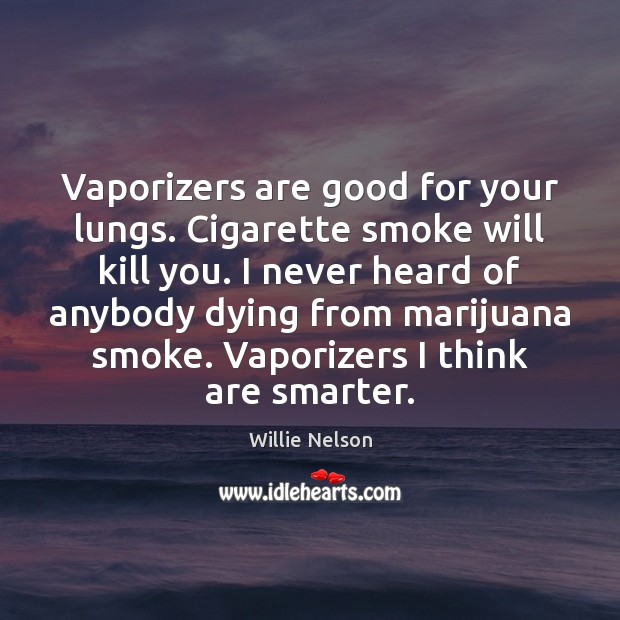 Vaporizers are good for your lungs. Cigarette smoke will kill you. I Willie Nelson Picture Quote