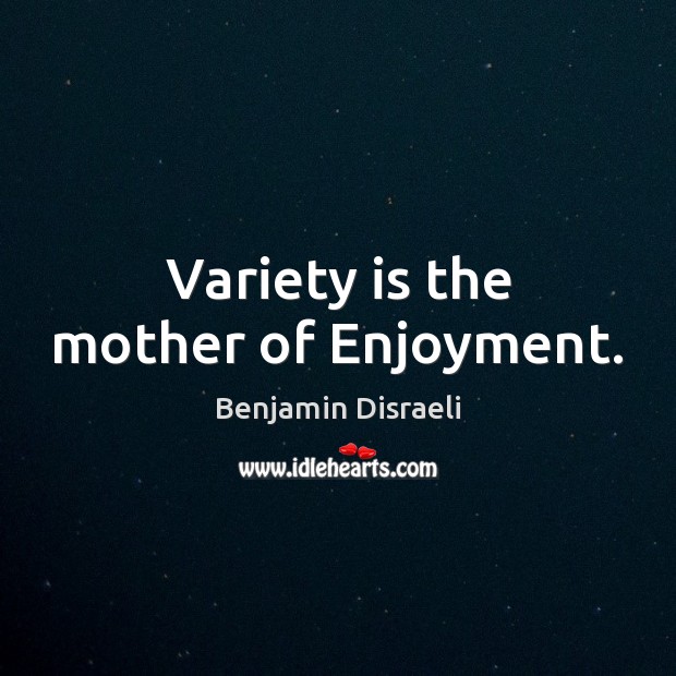 Variety is the mother of Enjoyment. Benjamin Disraeli Picture Quote