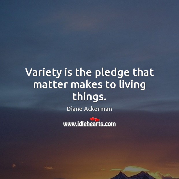 Variety is the pledge that matter makes to living things. Diane Ackerman Picture Quote