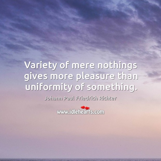 Variety of mere nothings gives more pleasure than uniformity of something. Johann Paul Friedrich Richter Picture Quote
