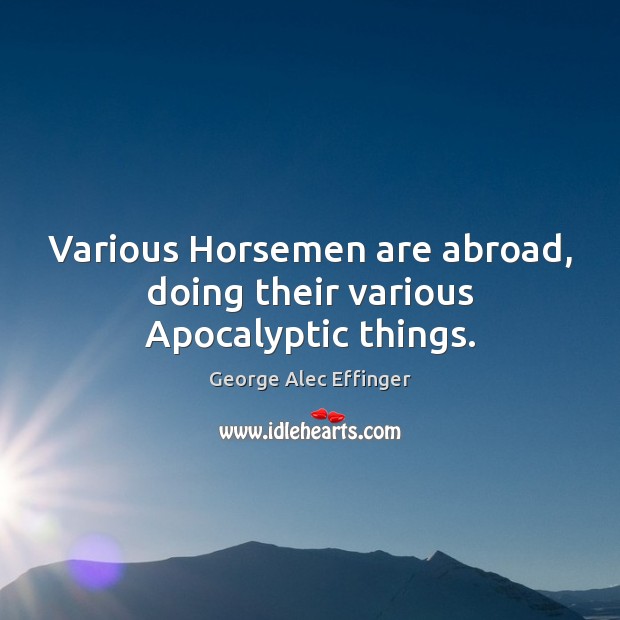 Various Horsemen are abroad, doing their various Apocalyptic things. George Alec Effinger Picture Quote