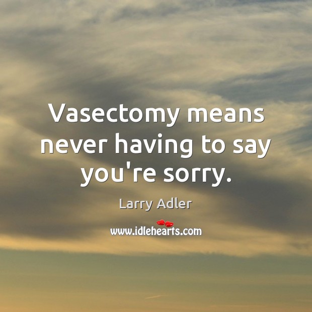 Vasectomy means never having to say you’re sorry. Larry Adler Picture Quote