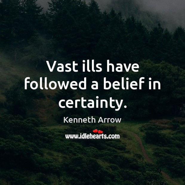 Vast ills have followed a belief in certainty. Kenneth Arrow Picture Quote