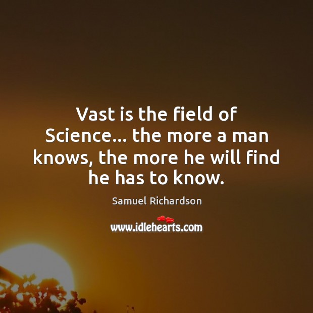 Vast is the field of Science… the more a man knows, the Samuel Richardson Picture Quote