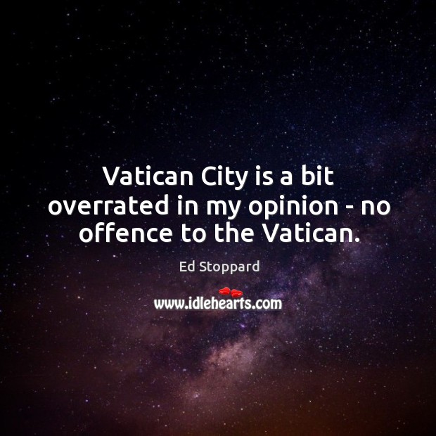 Vatican City is a bit overrated in my opinion – no offence to the Vatican. Ed Stoppard Picture Quote