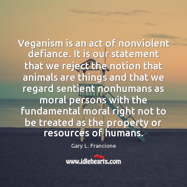 Veganism is an act of nonviolent defiance. It is our statement that Gary L. Francione Picture Quote