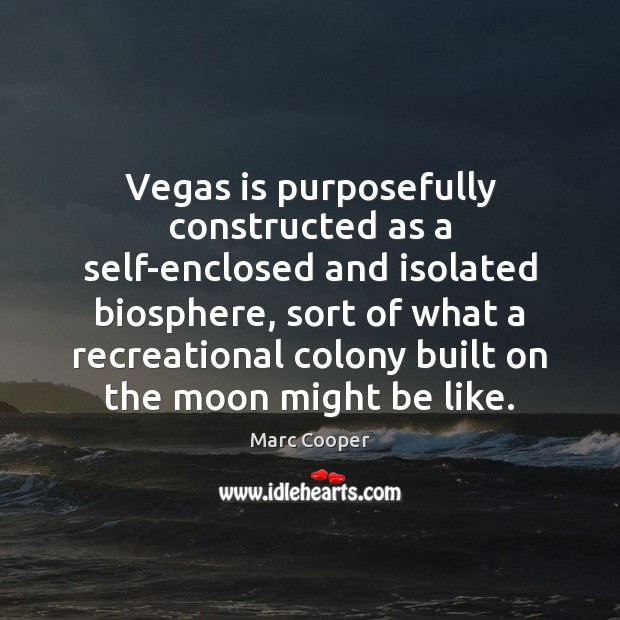 Vegas is purposefully constructed as a self-enclosed and isolated biosphere, sort of Marc Cooper Picture Quote