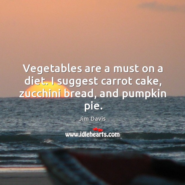 Vegetables are a must on a diet. I suggest carrot cake, zucchini bread, and pumpkin pie. Jim Davis Picture Quote