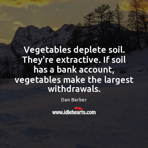 Vegetables deplete soil. They’re extractive. If soil has a bank account, vegetables Image