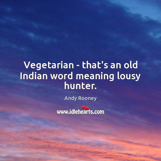 Vegetarian – that’s an old Indian word meaning lousy hunter. 