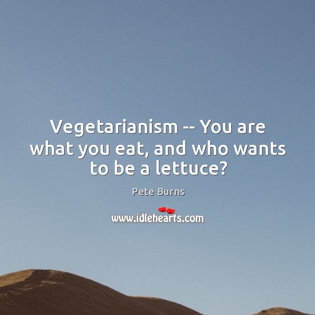 Vegetarianism — You are what you eat, and who wants to be a lettuce? Pete Burns Picture Quote