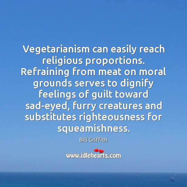 Vegetarianism can easily reach religious proportions. Refraining from meat on moral grounds Bill Griffith Picture Quote
