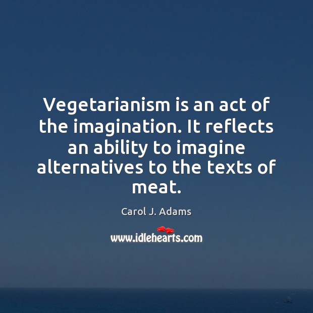 Vegetarianism is an act of the imagination. It reflects an ability to Carol J. Adams Picture Quote