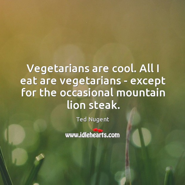 Vegetarians are cool. All I eat are vegetarians – except for the Ted Nugent Picture Quote