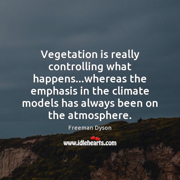 Vegetation is really controlling what happens…whereas the emphasis in the climate Freeman Dyson Picture Quote