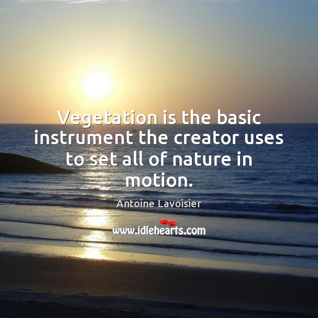 Vegetation is the basic instrument the creator uses to set all of nature in motion. Antoine Lavoisier Picture Quote