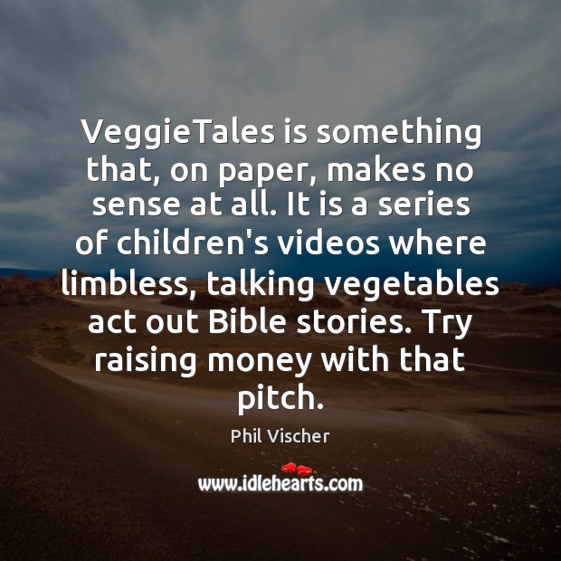 VeggieTales is something that, on paper, makes no sense at all. It Phil Vischer Picture Quote
