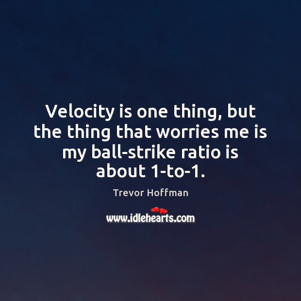 Velocity is one thing, but the thing that worries me is my Trevor Hoffman Picture Quote